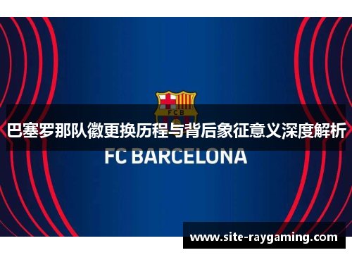 巴塞罗那队徽更换历程与背后象征意义深度解析