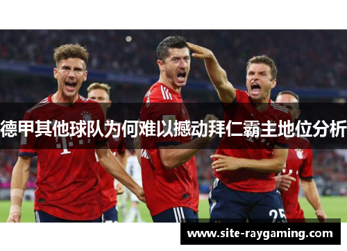 德甲其他球队为何难以撼动拜仁霸主地位分析 德甲其他球队为何难以撼动拜仁霸主地位分析