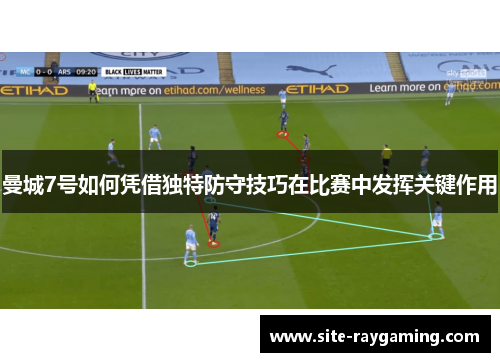 曼城7号如何凭借独特防守技巧在比赛中发挥关键作用 曼城7号如何凭借独特防守技巧在比赛中发挥关键作用