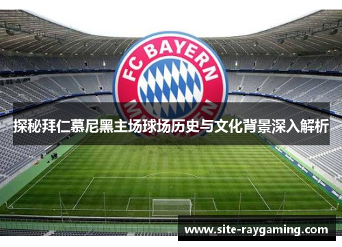 探秘拜仁慕尼黑主场球场历史与文化背景深入解析 探秘拜仁慕尼黑主场球场历史与文化背景深入解析