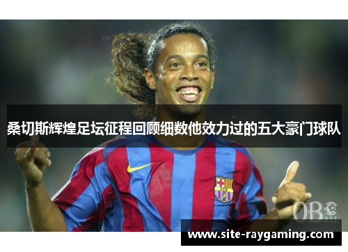 桑切斯辉煌足坛征程回顾细数他效力过的五大豪门球队 桑切斯辉煌足坛征程回顾细数他效力过的五大豪门球队